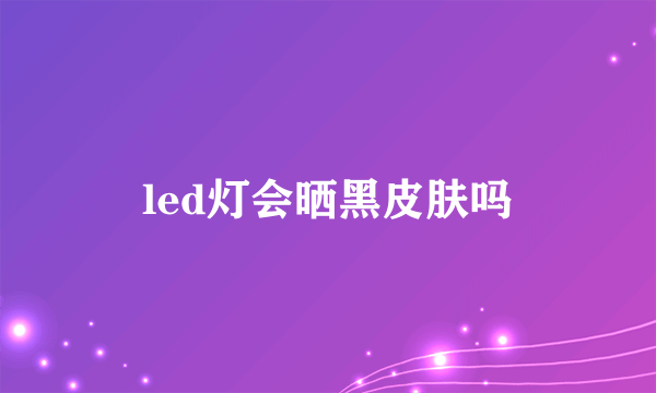 led灯会晒黑皮肤吗