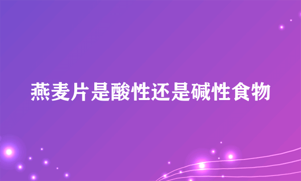 燕麦片是酸性还是碱性食物