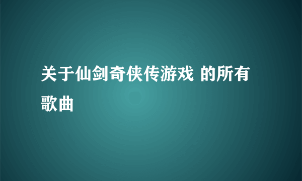 关于仙剑奇侠传游戏 的所有歌曲