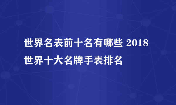 世界名表前十名有哪些 2018 世界十大名牌手表排名