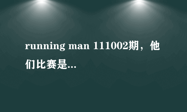 running man 111002期，他们比赛是唱得那些歌都叫什么名字啊！