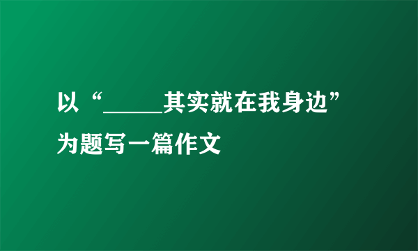 以“_____其实就在我身边”为题写一篇作文