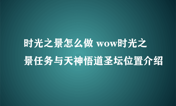 时光之景怎么做 wow时光之景任务与天神悟道圣坛位置介绍