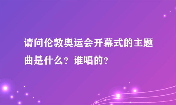 请问伦敦奥运会开幕式的主题曲是什么？谁唱的？