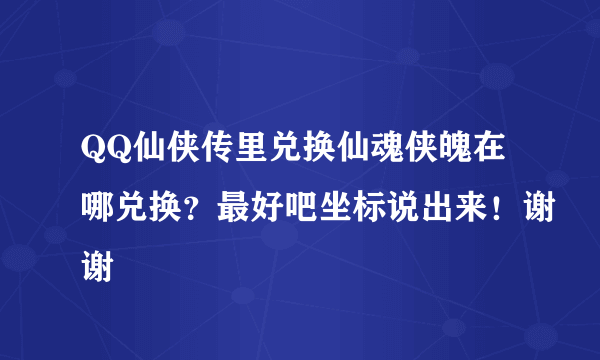 QQ仙侠传里兑换仙魂侠魄在哪兑换？最好吧坐标说出来！谢谢