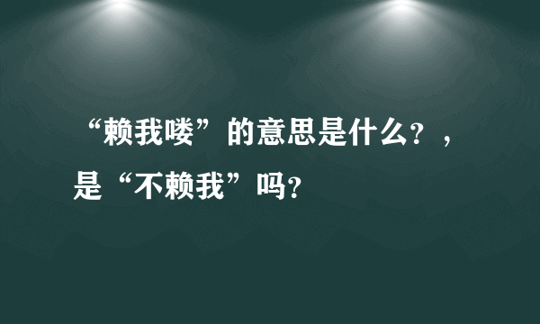 “赖我喽”的意思是什么？，是“不赖我”吗？