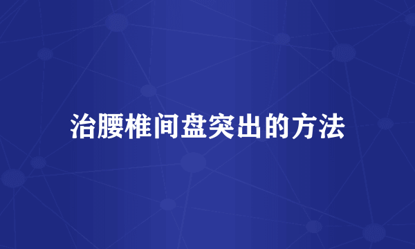 治腰椎间盘突出的方法