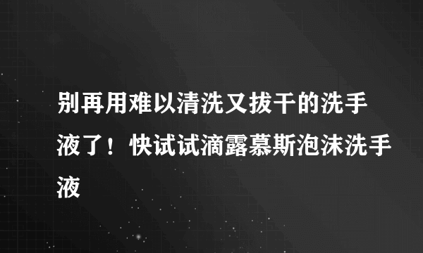 别再用难以清洗又拔干的洗手液了！快试试滴露慕斯泡沫洗手液