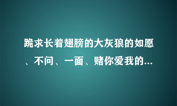 跪求长着翅膀的大灰狼的如愿、不问、一面、赌你爱我的txt完整版，谢谢