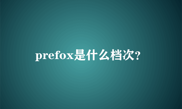 prefox是什么档次？