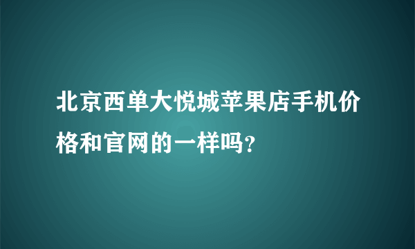 北京西单大悦城苹果店手机价格和官网的一样吗？