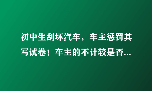 初中生刮坏汽车，车主惩罚其写试卷！车主的不计较是否会更加纵容其？