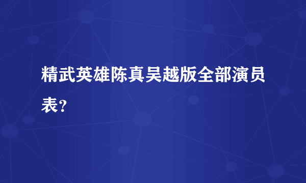 精武英雄陈真吴越版全部演员表？