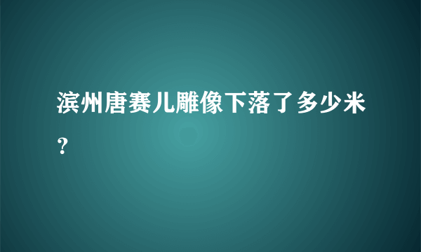 滨州唐赛儿雕像下落了多少米？