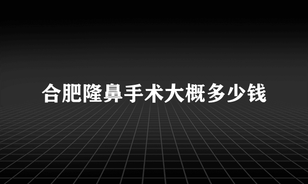 合肥隆鼻手术大概多少钱