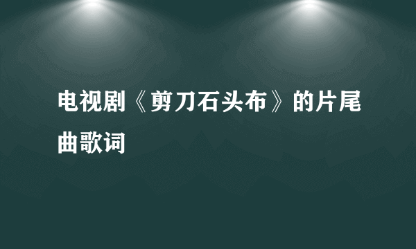 电视剧《剪刀石头布》的片尾曲歌词