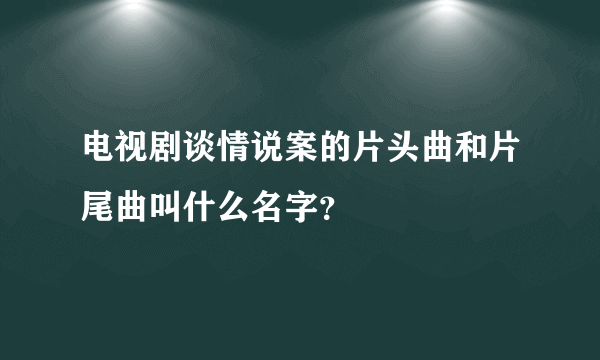 电视剧谈情说案的片头曲和片尾曲叫什么名字？