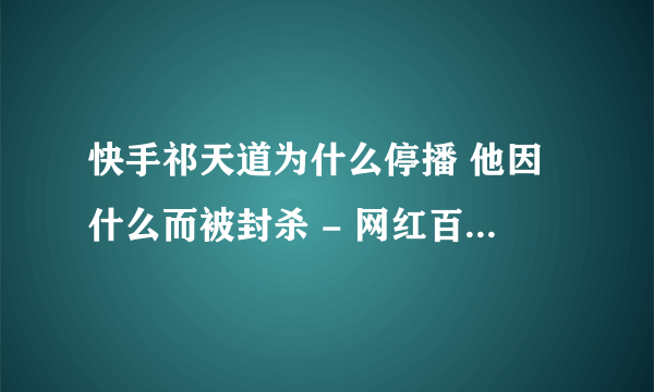 快手祁天道为什么停播 他因什么而被封杀 - 网红百科 - 飞外网