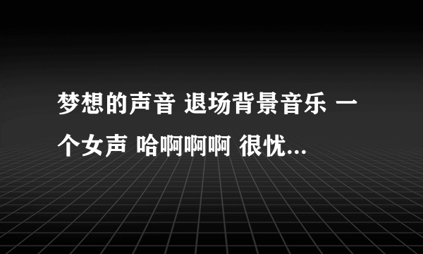 梦想的声音 退场背景音乐 一个女声 哈啊啊啊 很忧伤 求歌名