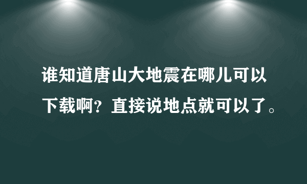 谁知道唐山大地震在哪儿可以下载啊？直接说地点就可以了。