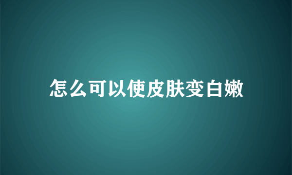 怎么可以使皮肤变白嫩