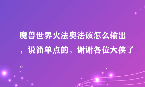 魔兽世界火法奥法该怎么输出，说简单点的。谢谢各位大侠了。