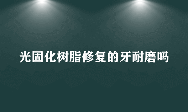 光固化树脂修复的牙耐磨吗