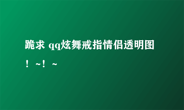 跪求 qq炫舞戒指情侣透明图！~！~