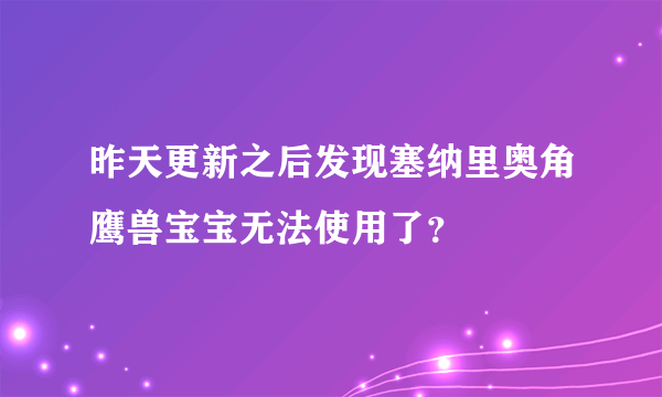 昨天更新之后发现塞纳里奥角鹰兽宝宝无法使用了？