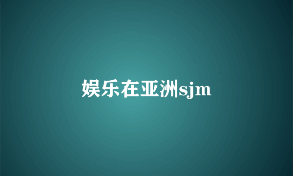 娱乐在亚洲sjm