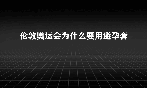 伦敦奥运会为什么要用避孕套