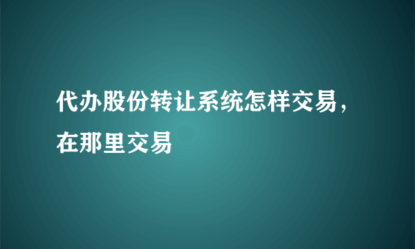 代办股份转让系统怎样交易，在那里交易