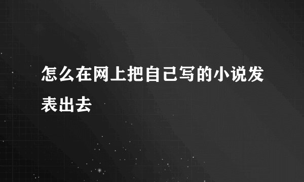 怎么在网上把自己写的小说发表出去