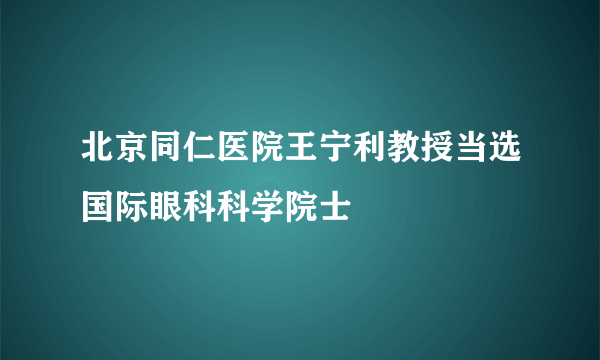 北京同仁医院王宁利教授当选国际眼科科学院士