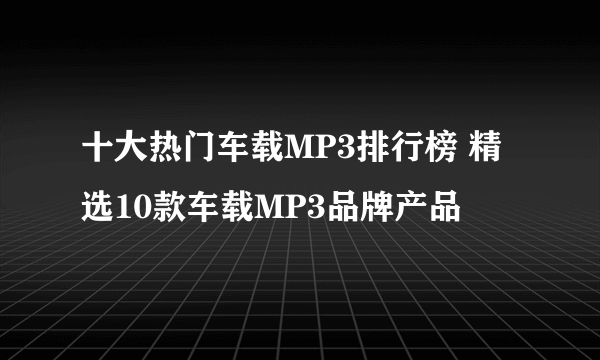 十大热门车载MP3排行榜 精选10款车载MP3品牌产品