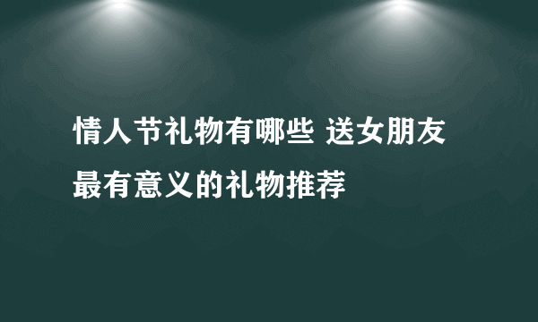 情人节礼物有哪些 送女朋友最有意义的礼物推荐