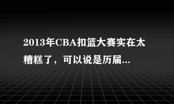 2013年CBA扣篮大赛实在太糟糕了，可以说是历届扣篮大赛最烂的一届，你们认为呢？