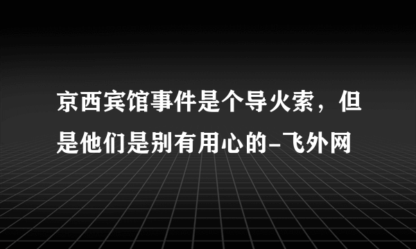 京西宾馆事件是个导火索，但是他们是别有用心的-飞外网