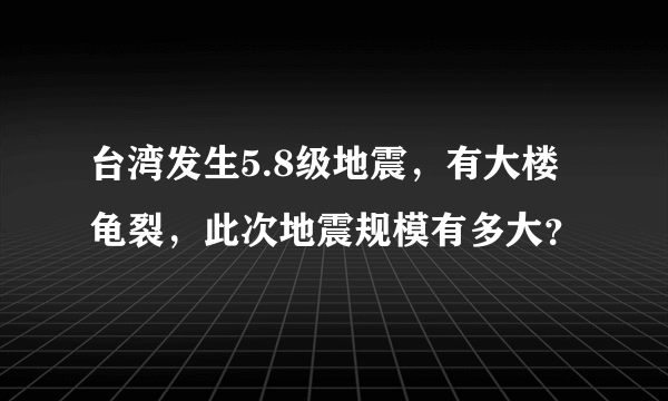 台湾发生5.8级地震，有大楼龟裂，此次地震规模有多大？