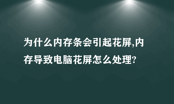 为什么内存条会引起花屏,内存导致电脑花屏怎么处理?