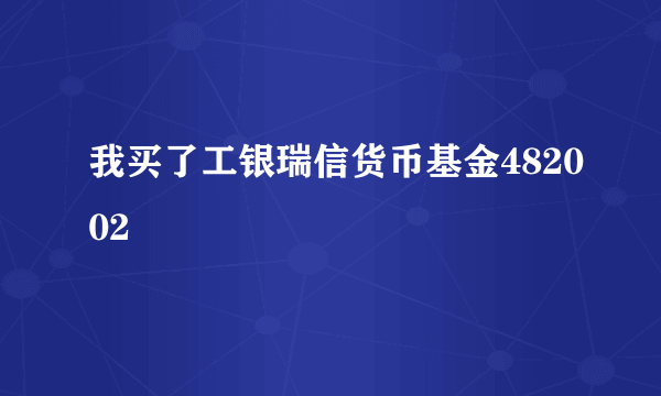 我买了工银瑞信货币基金482002