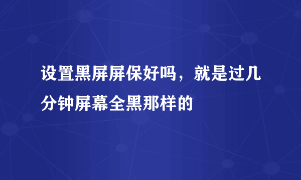 设置黑屏屏保好吗，就是过几分钟屏幕全黑那样的