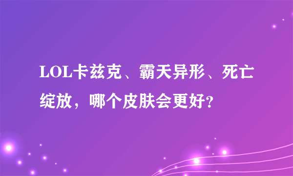 LOL卡兹克、霸天异形、死亡绽放，哪个皮肤会更好？