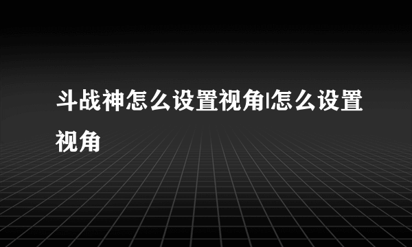 斗战神怎么设置视角|怎么设置视角