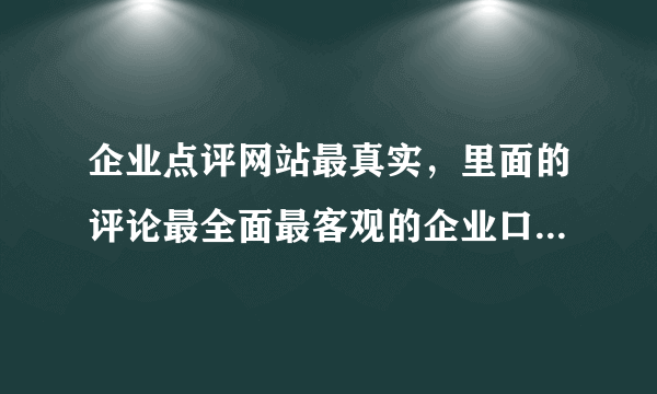 企业点评网站最真实，里面的评论最全面最客观的企业口碑网站给我推荐一个？