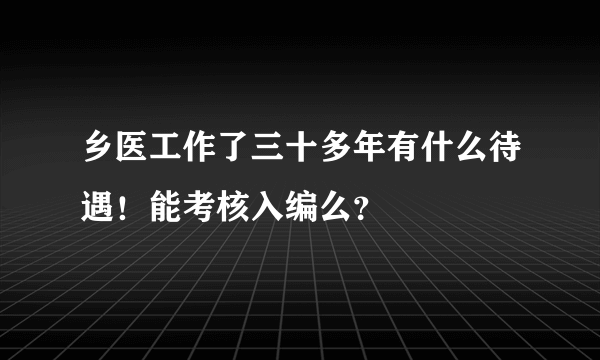 乡医工作了三十多年有什么待遇！能考核入编么？