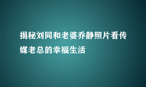 揭秘刘同和老婆乔静照片看传媒老总的幸福生活