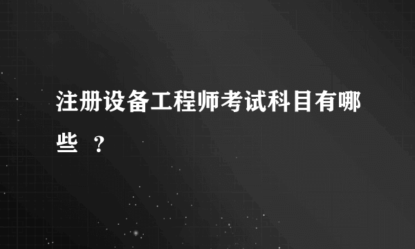 注册设备工程师考试科目有哪些  ？