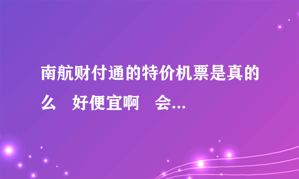 南航财付通的特价机票是真的么   好便宜啊   会不会在登机的时候不好用啊？？