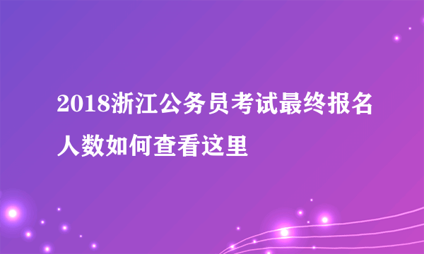 2018浙江公务员考试最终报名人数如何查看这里